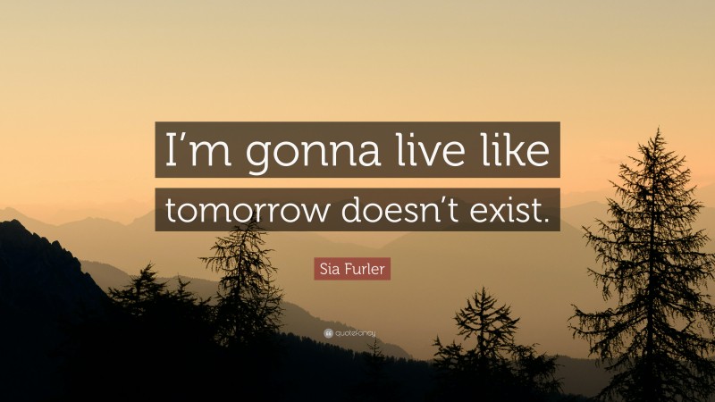 Sia Furler Quote: “I’m gonna live like tomorrow doesn’t exist.”