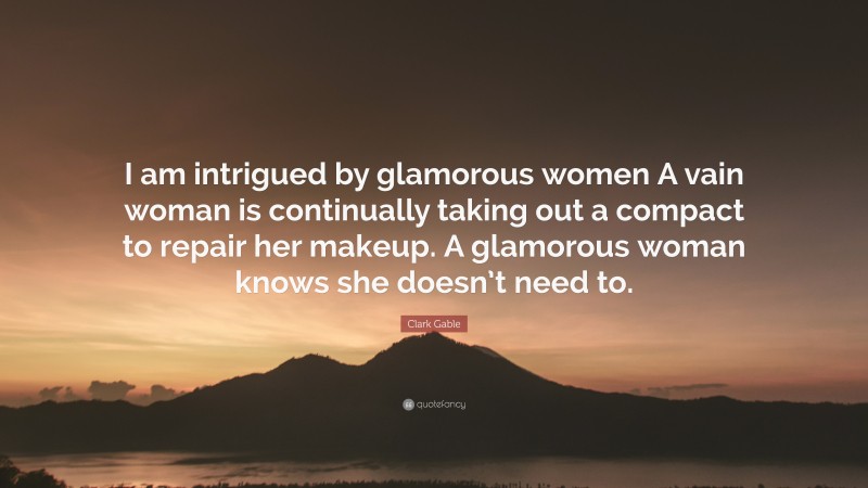 Clark Gable Quote: “I am intrigued by glamorous women A vain woman is continually taking out a compact to repair her makeup. A glamorous woman knows she doesn’t need to.”
