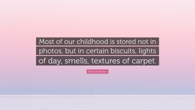 Alain de Botton Quote: “Most of our childhood is stored not in photos, but in certain biscuits, lights of day, smells, textures of carpet.”