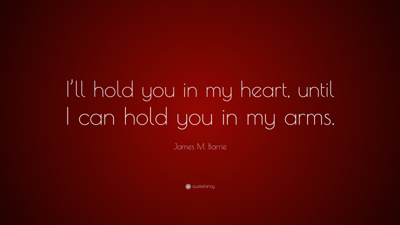 James M. Barrie Quote: “I’ll hold you in my heart, until I can hold you in my arms.”