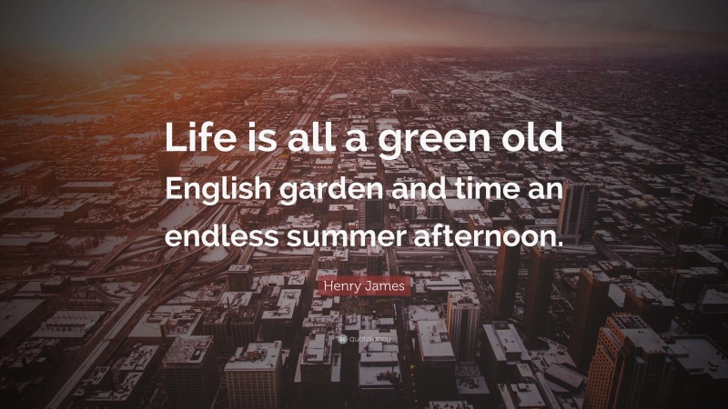 Henry James Quote: “Life is all a green old English garden and time an endless summer afternoon.”