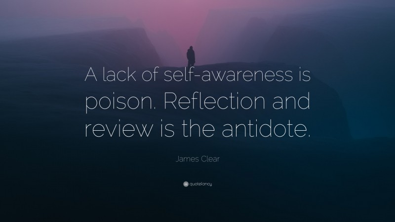 James Clear Quote: “A lack of self-awareness is poison. Reflection and review is the antidote.”