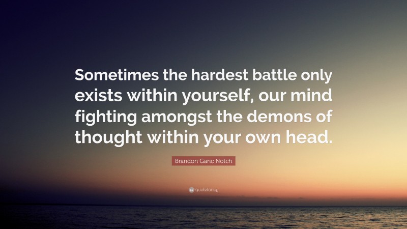 Brandon Garic Notch Quote: “Sometimes the hardest battle only exists within yourself, our mind fighting amongst the demons of thought within your own head.”