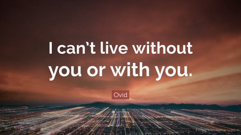 Ovid Quote: “I can’t live without you or with you.”