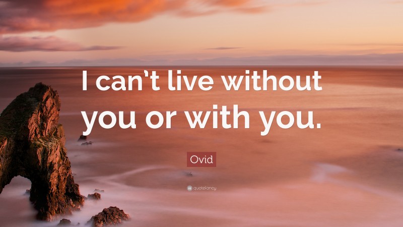 Ovid Quote: “I can’t live without you or with you.”