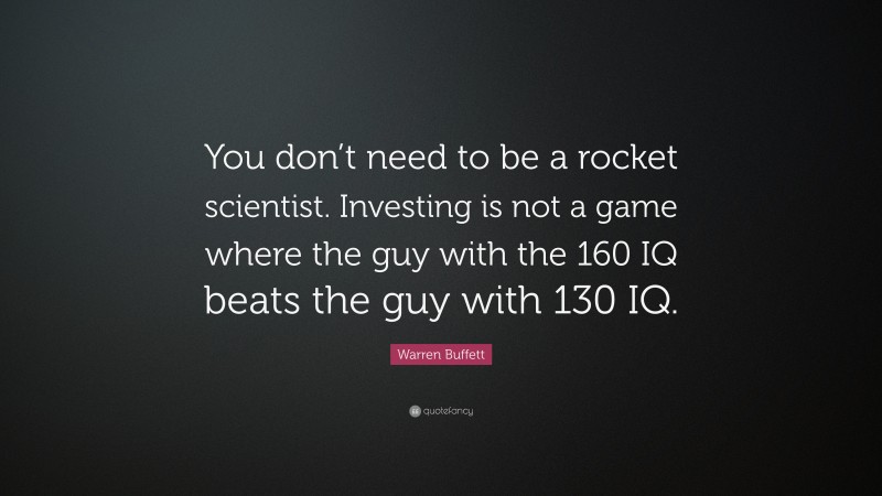 Warren Buffett Quote: “You don’t need to be a rocket scientist. Investing is not a game where the guy with the 160 IQ beats the guy with 130 IQ.”