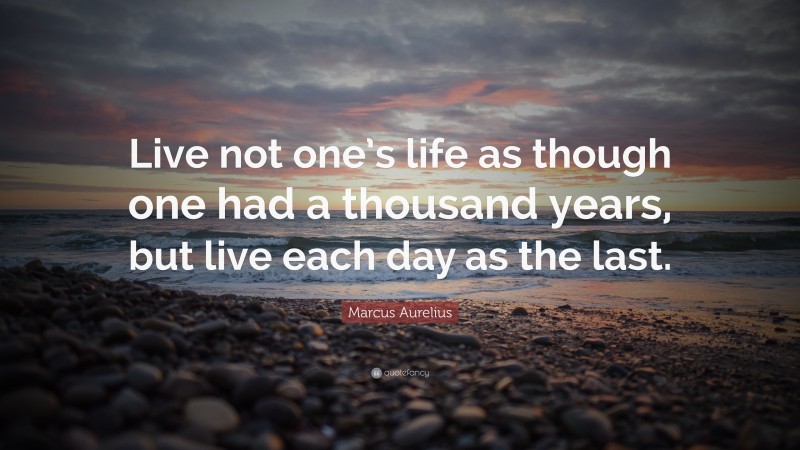 Marcus Aurelius Quote: “Live not one’s life as though one had a thousand years, but live each day as the last.”