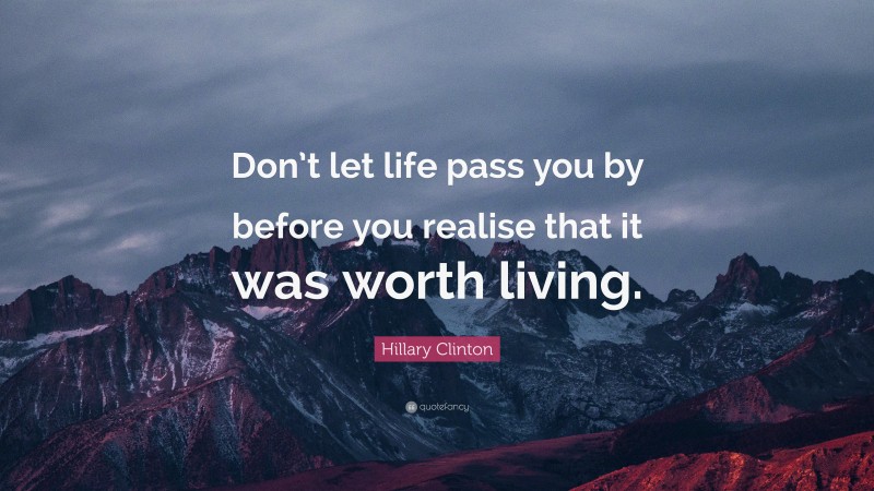 Hillary Clinton Quote: “Don’t let life pass you by before you realise that it was worth living.”