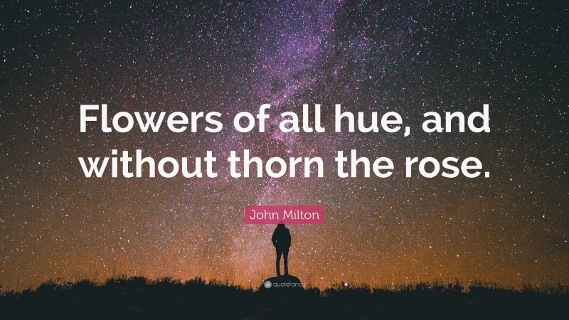 John Milton Quote: “Flowers of all hue, and without thorn the rose.”