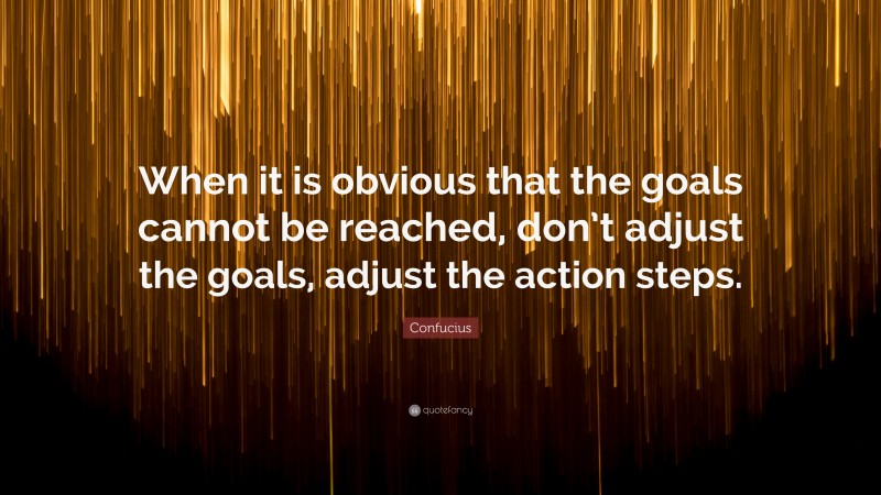 Confucius Quote: “When it is obvious that the goals cannot be reached, don’t adjust the goals, adjust the action steps.”