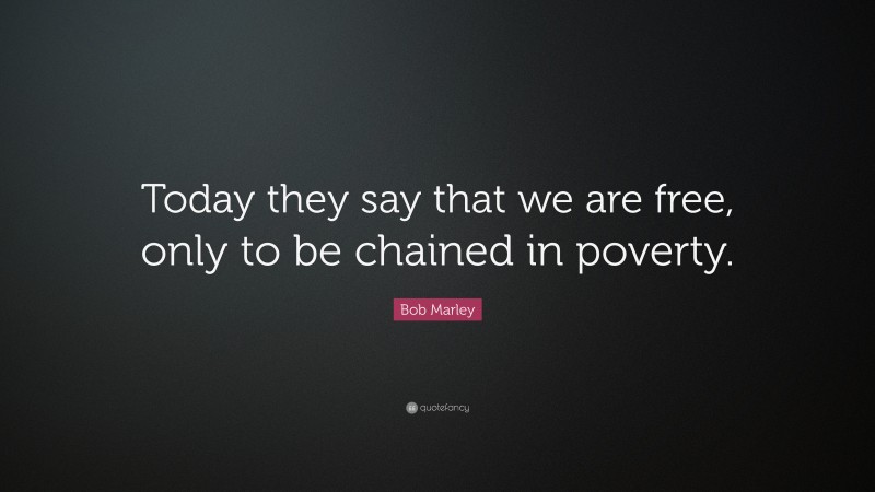 Bob Marley Quote: “Today they say that we are free, only to be chained in poverty.”