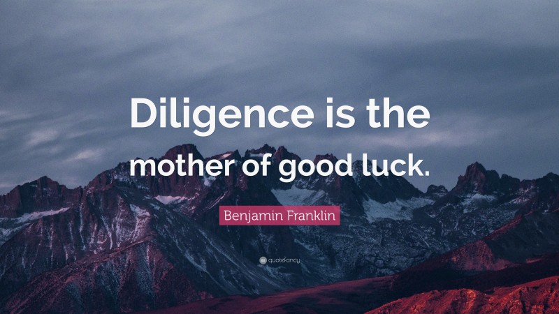 Benjamin Franklin Quote: “Diligence is the mother of good luck.”