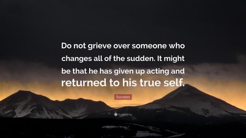 Socrates Quote: “Do not grieve over someone who changes all of the sudden. It might be that he has given up acting and returned to his true self.”