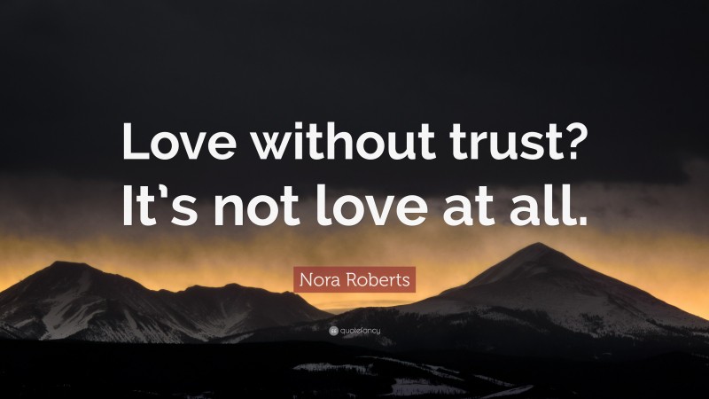 Nora Roberts Quote: “Love without trust? It’s not love at all.”