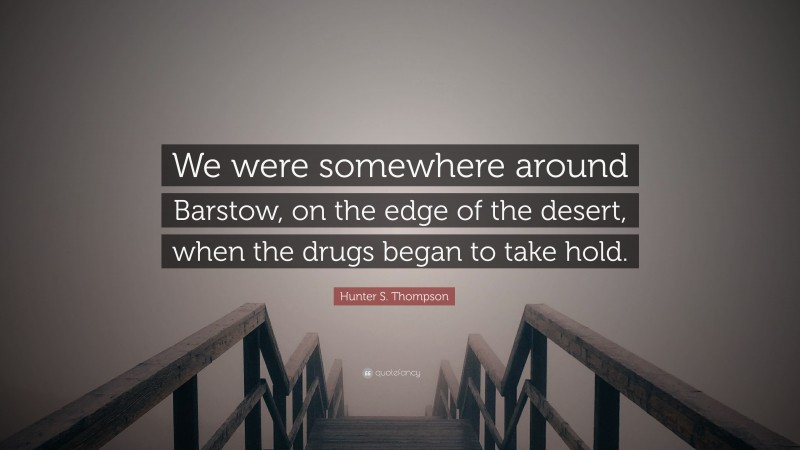 Hunter S. Thompson Quote: “We were somewhere around Barstow, on the edge of the desert, when the drugs began to take hold.”