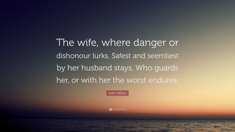 John Milton Quote: “The wife, where danger or dishonour lurks, Safest and seemliest by her husband stays, Who guards her, or with her the worst endures.”
