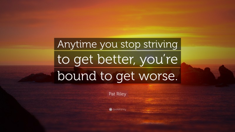 Pat Riley Quote: “Anytime you stop striving to get better, you’re bound to get worse.”