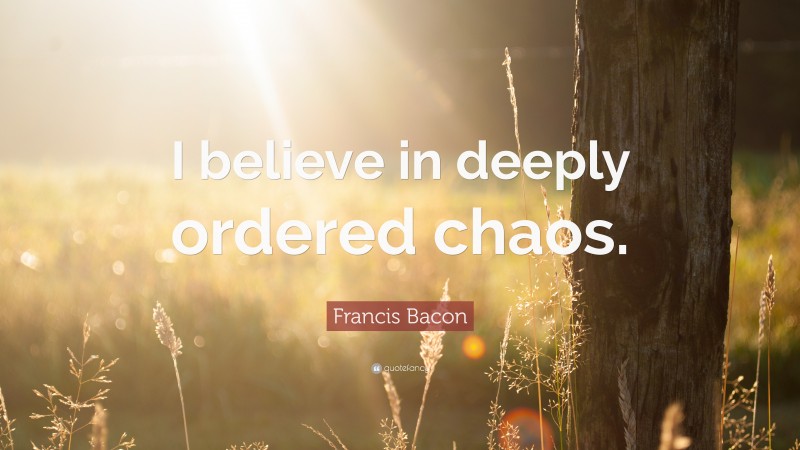 Francis Bacon Quote: “I believe in deeply ordered chaos.”
