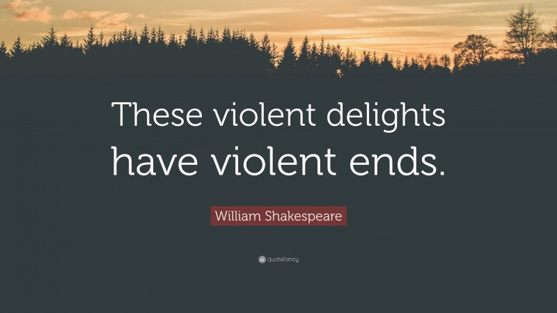 William Shakespeare Quote: “These violent delights have violent ends.”