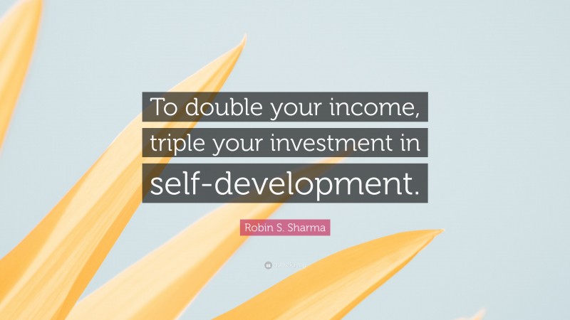 Robin S. Sharma Quote: “To double your income, triple your investment in self-development.”