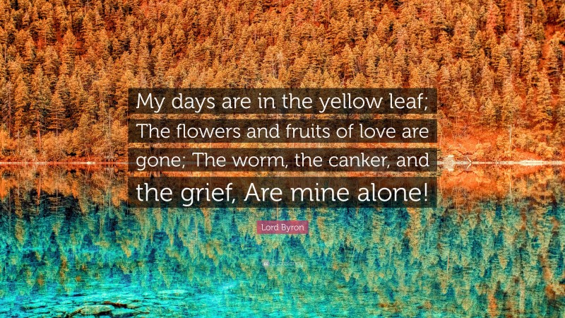 Lord Byron Quote: “My days are in the yellow leaf; The flowers and fruits of love are gone; The worm, the canker, and the grief, Are mine alone!”