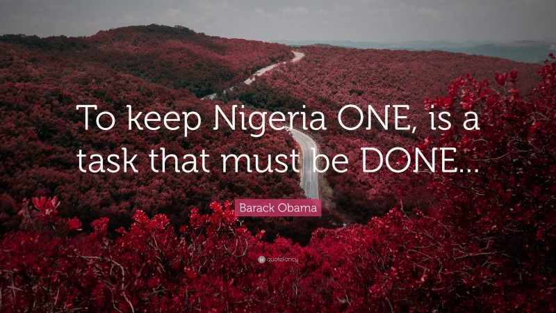 Barack Obama Quote: “To keep Nigeria ONE, is a task that must be DONE...”