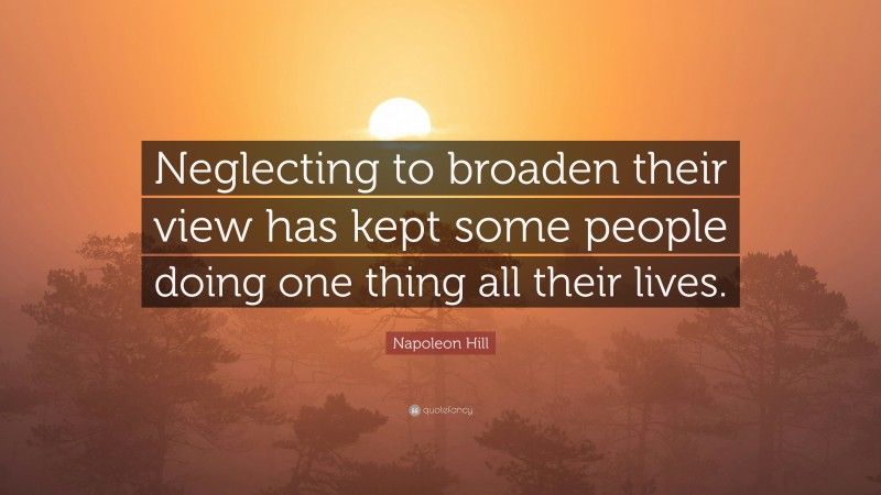 Napoleon Hill Quote: “Neglecting to broaden their view has kept some people doing one thing all their lives.”