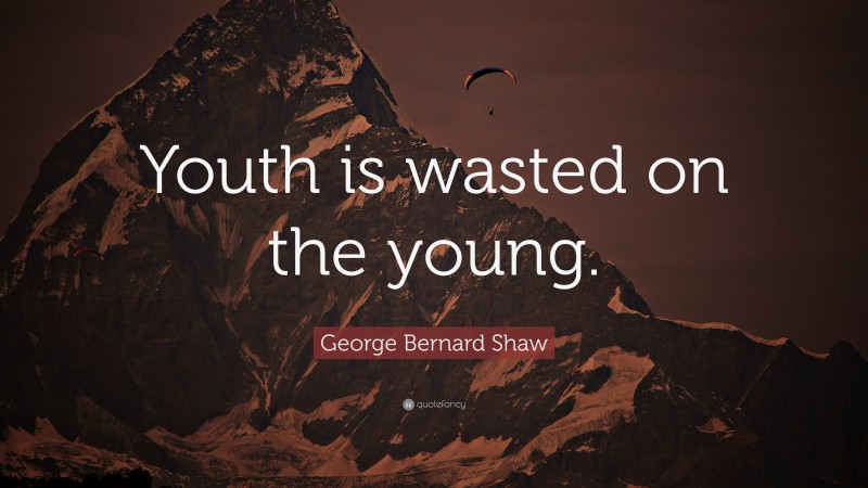 George Bernard Shaw Quote: “Youth is wasted on the young.”