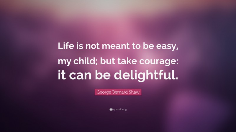 George Bernard Shaw Quote: “Life is not meant to be easy, my child; but take courage: it can be delightful.”