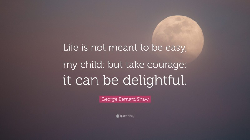 George Bernard Shaw Quote: “Life is not meant to be easy, my child; but take courage: it can be delightful.”