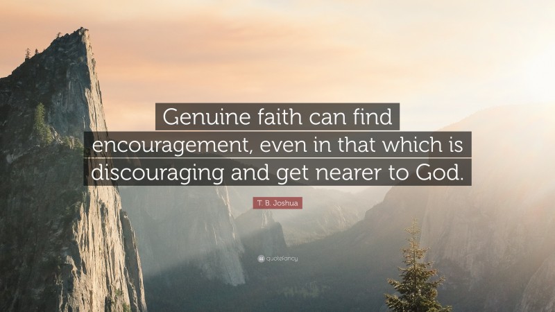 T. B. Joshua Quote: “Genuine faith can find encouragement, even in that which is discouraging and get nearer to God.”