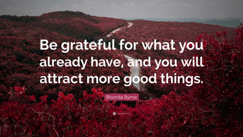 Rhonda Byrne Quote: “Be grateful for what you already have, and you will attract more good things.”