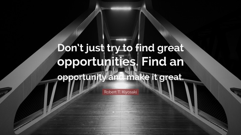 Robert T. Kiyosaki Quote: “Don’t just try to find great opportunities. Find an opportunity and make it great.”