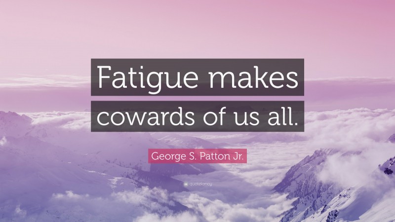 George S. Patton Jr. Quote: “Fatigue makes cowards of us all.”