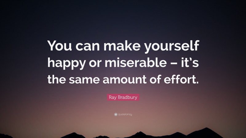 Ray Bradbury Quote: “You can make yourself happy or miserable – it’s the same amount of effort.”