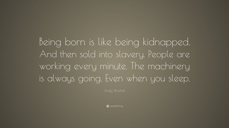 Andy Warhol Quote: “Being born is like being kidnapped. And then sold into slavery. People are working every minute. The machinery is always going. Even when you sleep.”