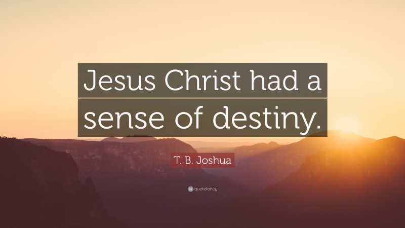 T. B. Joshua Quote: “Jesus Christ had a sense of destiny.”