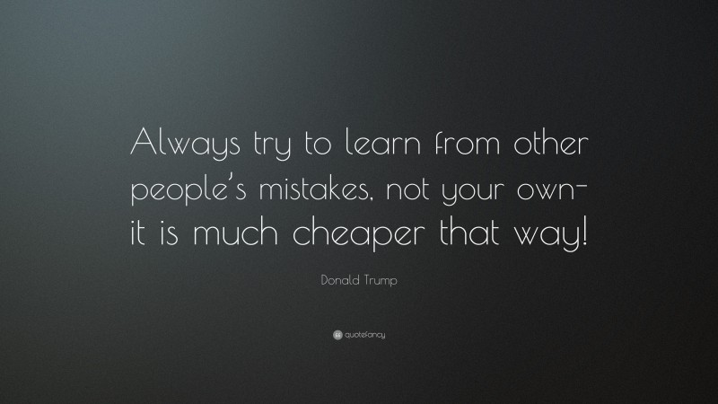 Donald Trump Quote: “Always try to learn from other people’s mistakes, not your own- it is much cheaper that way!”