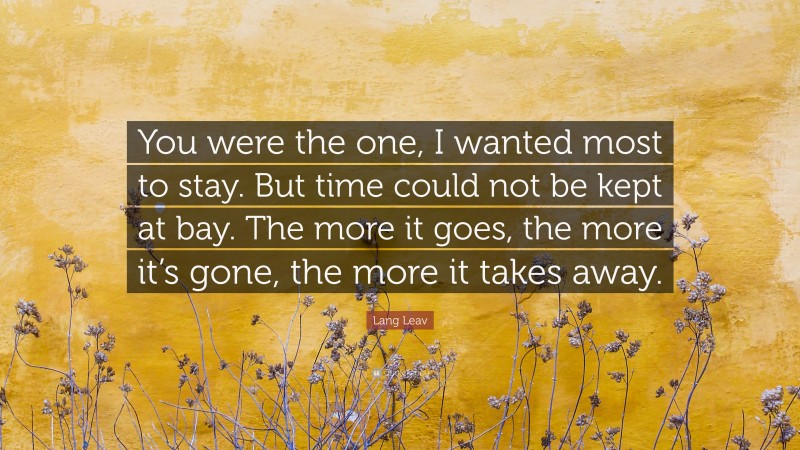 Lang Leav Quote: “You were the one, I wanted most to stay. But time could not be kept at bay. The more it goes, the more it’s gone, the more it takes away.”