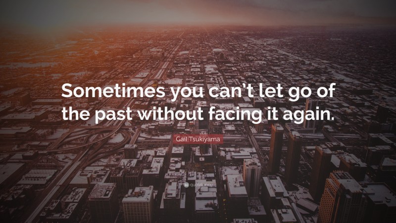 Gail Tsukiyama Quote: “Sometimes you can’t let go of the past without facing it again.”