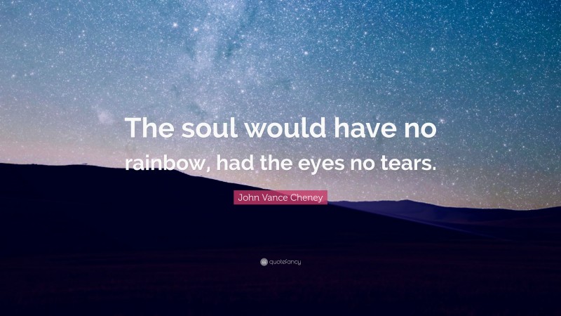 John Vance Cheney Quote: “The soul would have no rainbow, had the eyes no tears.”
