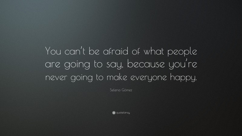 Selena Gómez Quote: “You can’t be afraid of what people are going to say, because you’re never going to make everyone happy.”