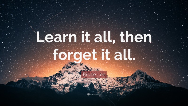Bruce Lee Quote: “Learn it all, then forget it all.”