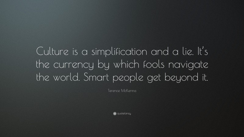 Terence McKenna Quote: “Culture is a simplification and a lie. It’s the currency by which fools navigate the world. Smart people get beyond it.”