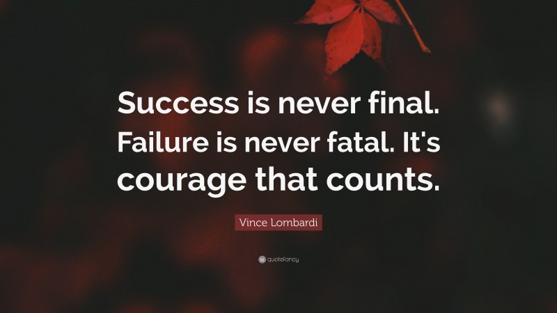 Vince Lombardi Quote: “Success is never final. Failure is never fatal.  It's courage that counts.”