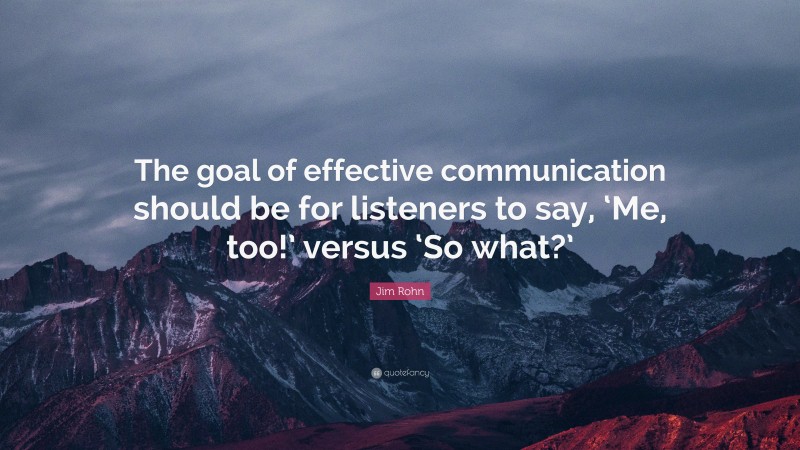 Jim Rohn Quote: “The goal of effective communication should be for listeners to say, ‘Me, too!’ versus ‘So what?’”