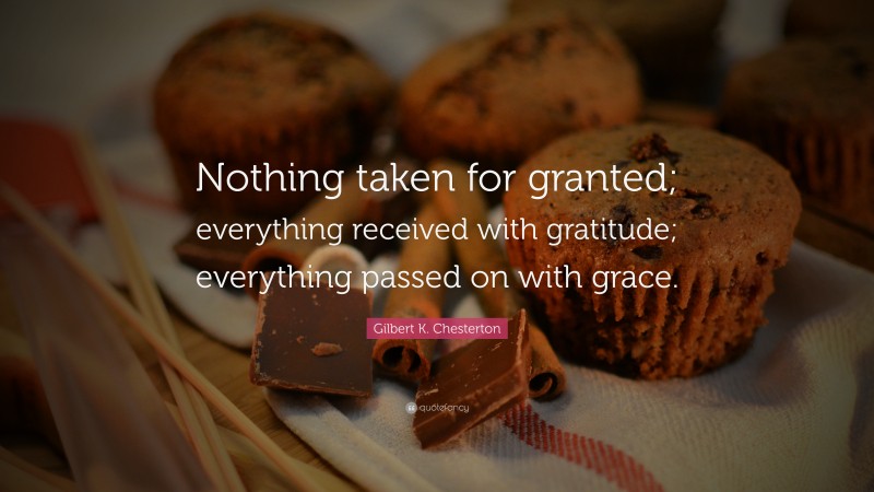 Gilbert K. Chesterton Quote: “Nothing taken for granted; everything received with gratitude; everything passed on with grace.”
