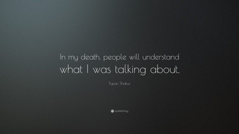 Tupac Shakur Quote: “In my death, people will understand what I was talking about.”