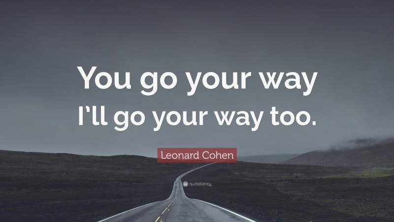 Leonard Cohen Quote: “You go your way I’ll go your way too.”