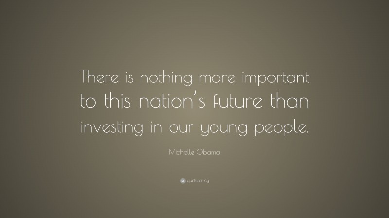 Michelle Obama Quote: “There is nothing more important to this nation’s future than investing in our young people.”